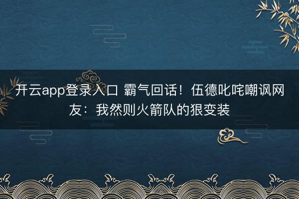 开云app登录入口 霸气回话！伍德叱咤嘲讽网友：我然则火箭队的狠变装