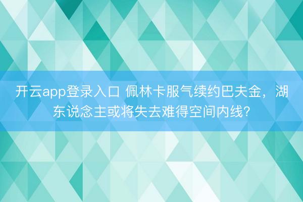 开云app登录入口 佩林卡服气续约巴夫金，湖东说念主或将失去难得空间内线？