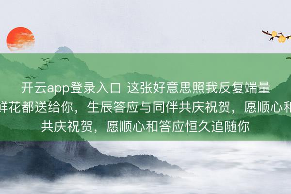 开云app登录入口 这张好意思照我反复端量，王曼昱把统统鲜花都送给你，生辰答应与同伴共庆祝贺，愿顺心和答应恒久追随你