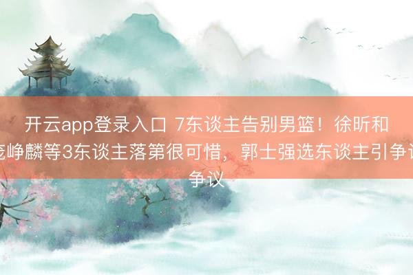 开云app登录入口 7东谈主告别男篮！徐昕和庞峥麟等3东谈主落第很可惜，郭士强选东谈主引争议