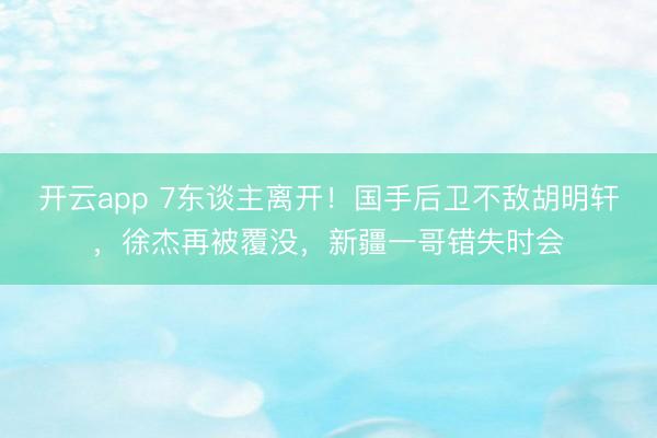 开云app 7东谈主离开！国手后卫不敌胡明轩，徐杰再被覆没，新疆一哥错失时会