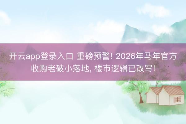 开云app登录入口 重磅预警! 2026年马年官方收购老破小落地, 楼市逻辑已改写!
