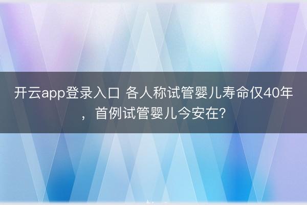 开云app登录入口 各人称试管婴儿寿命仅40年，首例试管婴儿今安在？