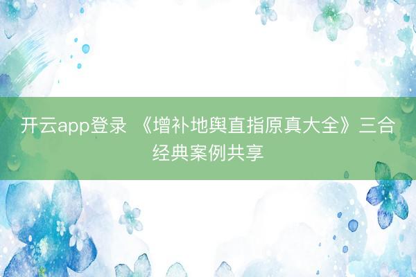 开云app登录 《增补地舆直指原真大全》三合经典案例共享
