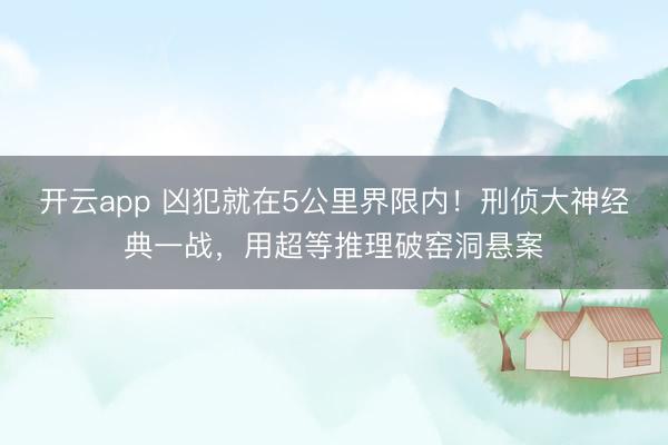 开云app 凶犯就在5公里界限内!刑侦大神经典一战,用超等推理破窑洞悬案
