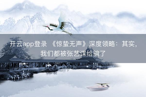 开云app登录 《惊蛰无声》深度领略:其实,我们都被张艺谋给骗了