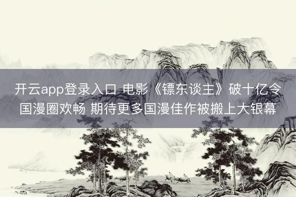 开云app登录入口 电影《镖东谈主》破十亿令国漫圈欢畅 期待更多国漫佳作被搬上大银幕