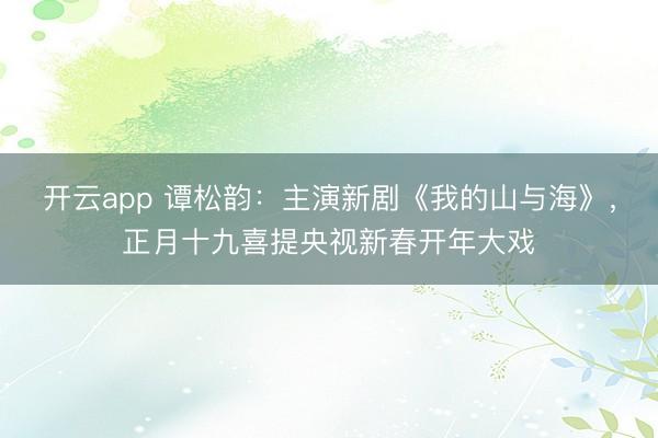 开云app 谭松韵：主演新剧《我的山与海》，正月十九喜提央视新春开年大戏