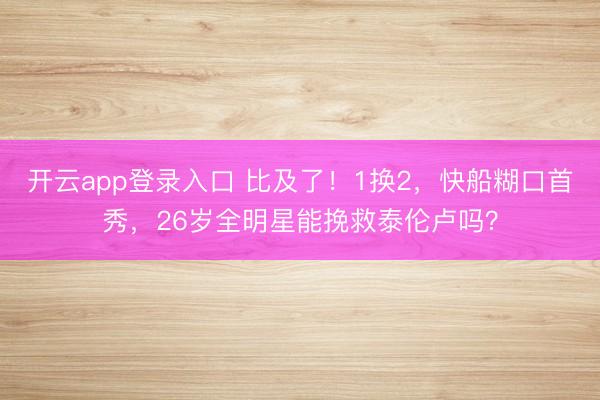 开云app登录入口 比及了!1换2,快船糊口首秀,26岁全明星能挽救泰伦卢吗?