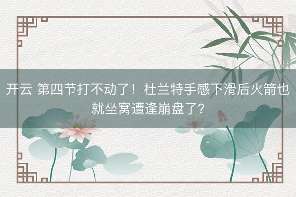 开云 第四节打不动了!杜兰特手感下滑后火箭也就坐窝遭逢崩盘了?