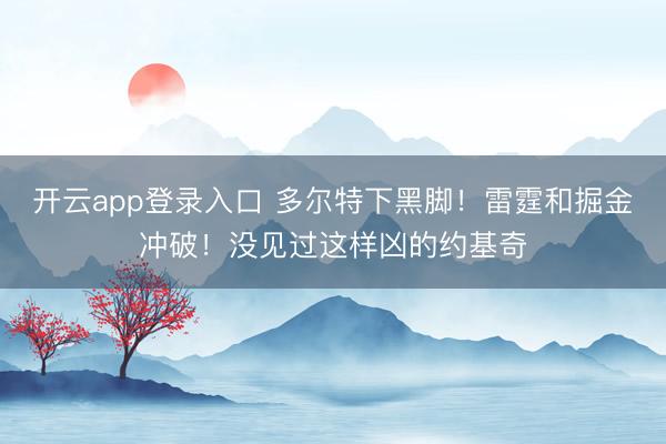 开云app登录入口 多尔特下黑脚!雷霆和掘金冲破!没见过这样凶的约基奇