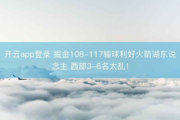 开云app登录 掘金108-117输球利好火箭湖东说念主 西部3-6名太乱!