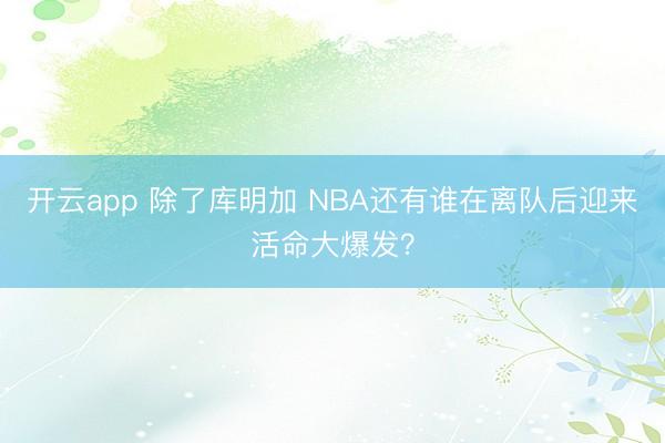 开云app 除了库明加 NBA还有谁在离队后迎来活命大爆发?