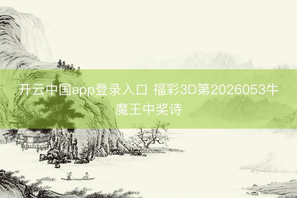 开云中国app登录入口 福彩3D第2026053牛魔王中奖诗