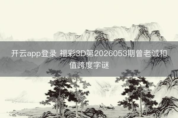开云app登录 福彩3D第2026053期曾老诚和值跨度字谜