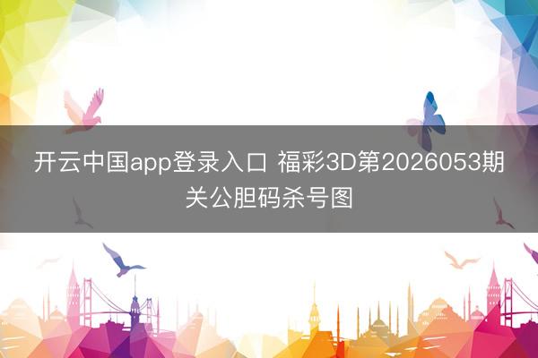 开云中国app登录入口 福彩3D第2026053期关公胆码杀号图
