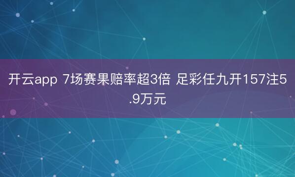 开云app 7场赛果赔率超3倍 足彩任九开157注5.9万元