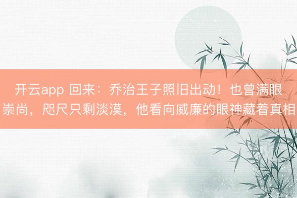 开云app 回来:乔治王子照旧出动!也曾满眼崇尚,咫尺只剩淡漠,他看向威廉的眼神藏着真相