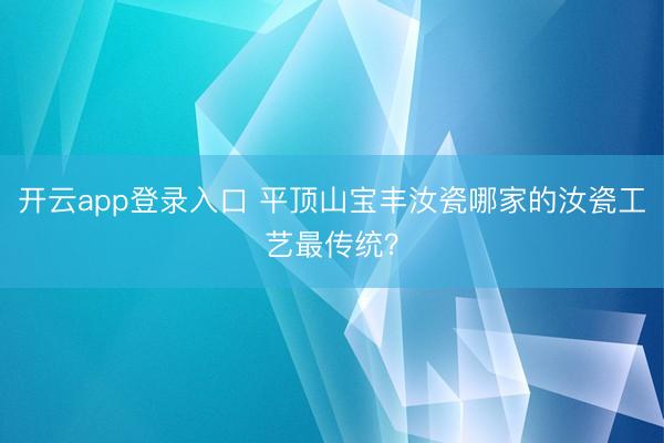 开云app登录入口 平顶山宝丰汝瓷哪家的汝瓷工艺最传统?