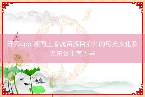 开云app 湘西土眷属苗族自治州的历史文化及名东谈主有哪些