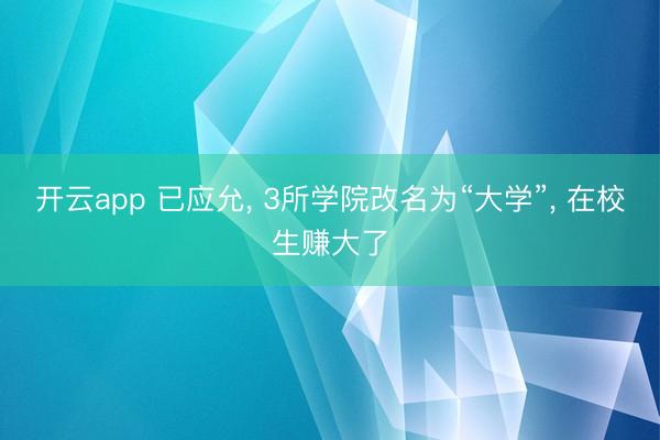 开云app 已应允， 3所学院改名为“大学”， 在校生赚大了