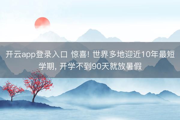 开云app登录入口 惊喜! 世界多地迎近10年最短学期， 开学不到90天就放暑假