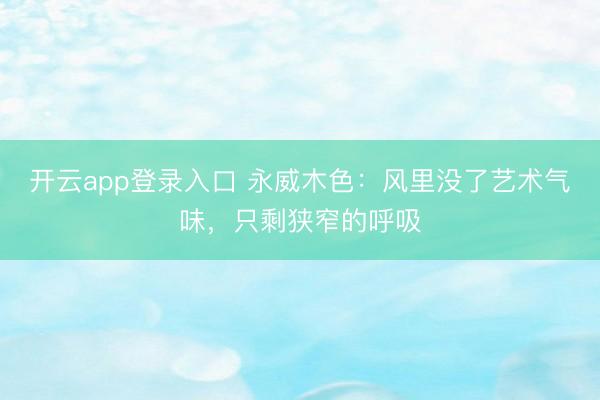 开云app登录入口 永威木色：风里没了艺术气味，只剩狭窄的呼吸