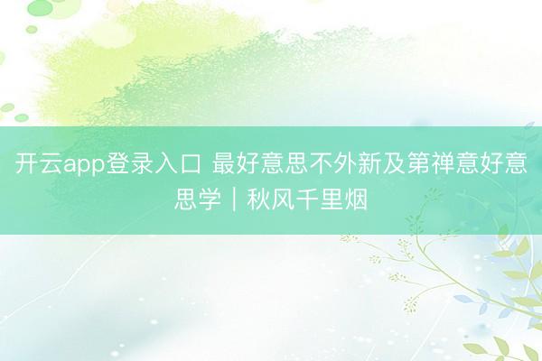 开云app登录入口 最好意思不外新及第禅意好意思学｜秋风千里烟✨