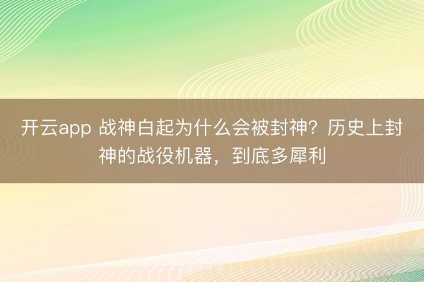 开云app 战神白起为什么会被封神？历史上封神的战役机器，到底多犀利