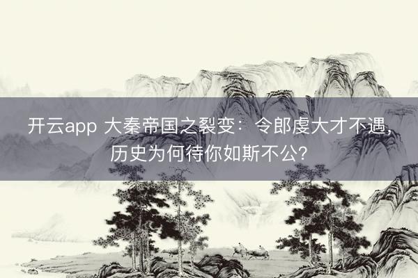 开云app 大秦帝国之裂变：令郎虔大才不遇，历史为何待你如斯不公？