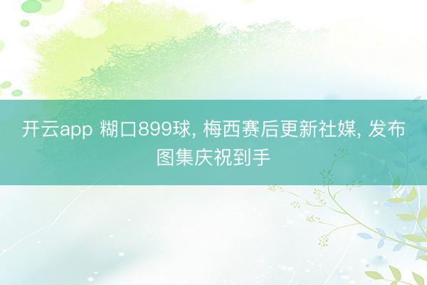 开云app 糊口899球， 梅西赛后更新社媒， 发布图集庆祝到手