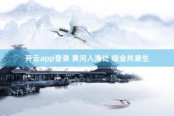 开云app登录 黄河入海处 绿金共潮生