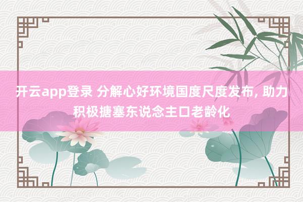 开云app登录 分解心好环境国度尺度发布， 助力积极搪塞东说念主口老龄化