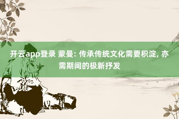 开云app登录 蒙曼: 传承传统文化需要积淀， 亦需期间的极新抒发