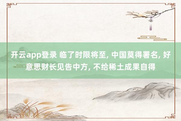 开云app登录 临了时限将至， 中国莫得署名， 好意思财长见告中方， 不给稀土成果自得