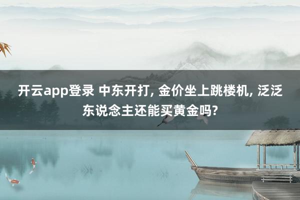 开云app登录 中东开打， 金价坐上跳楼机， 泛泛东说念主还能买黄金吗?