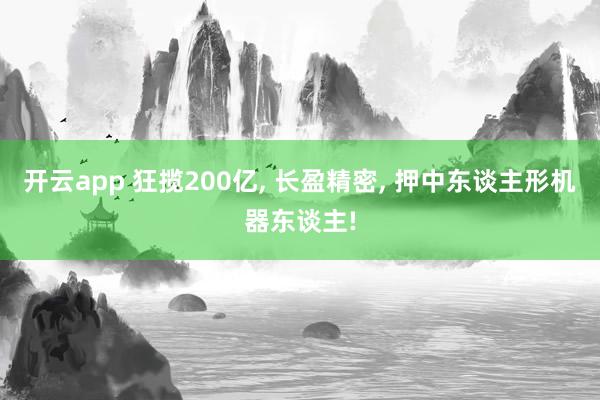 开云app 狂揽200亿， 长盈精密， 押中东谈主形机器东谈主!