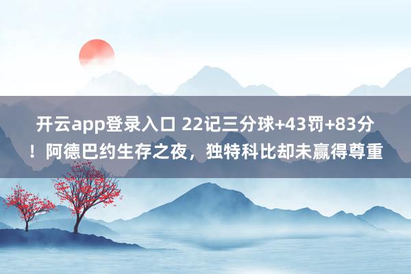 开云app登录入口 22记三分球+43罚+83分！阿德巴约生存之夜，独特科比却未赢得尊重