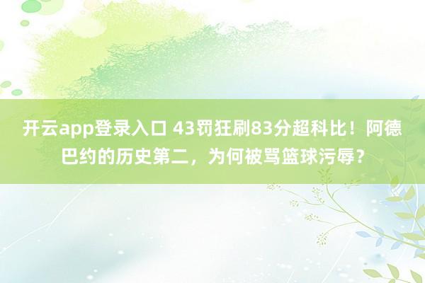 开云app登录入口 43罚狂刷83分超科比！阿德巴约的历史第二，为何被骂篮球污辱？