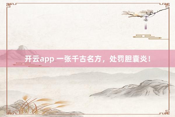 开云app 一张千古名方，处罚胆囊炎！