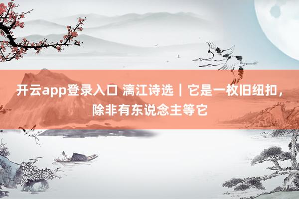 开云app登录入口 漓江诗选｜它是一枚旧纽扣，除非有东说念主等它