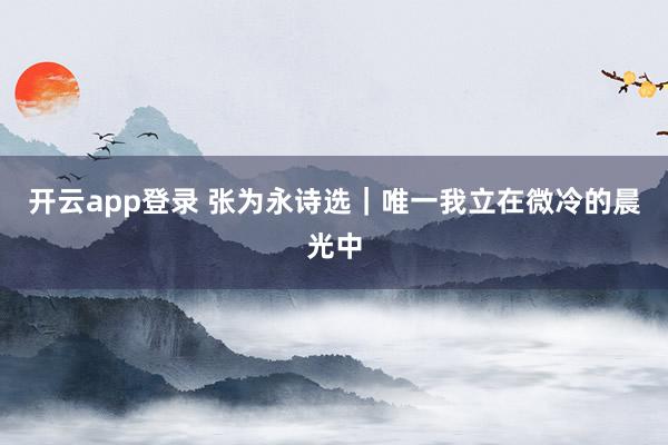 开云app登录 张为永诗选｜唯一我立在微冷的晨光中