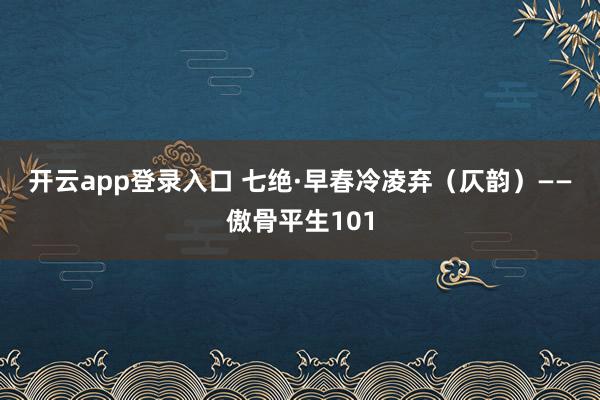 开云app登录入口 七绝·早春冷凌弃（仄韵）——傲骨平生101