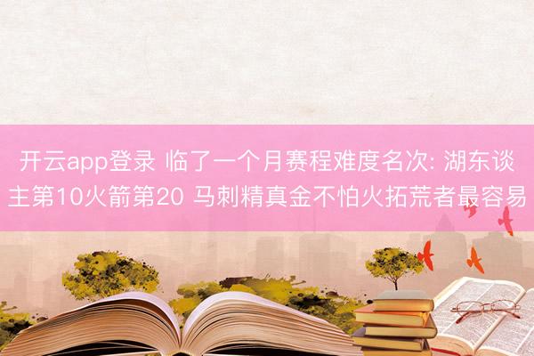 开云app登录 临了一个月赛程难度名次: 湖东谈主第10火箭第20 马刺精真金不怕火拓荒者最容易