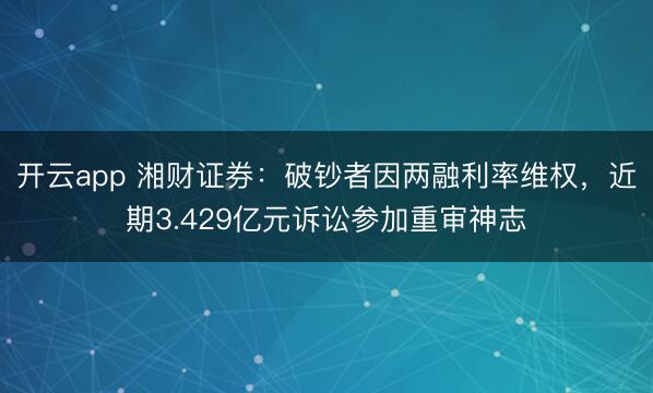 开云app 湘财证券：破钞者因两融利率维权，近期3.429亿元诉讼参加重审神志