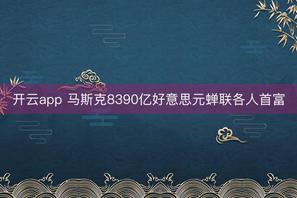 开云app 马斯克8390亿好意思元蝉联各人首富