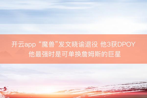 开云app “魔兽”发文晓谕退役 他3获DPOY 他最强时是可单换詹姆斯的巨星