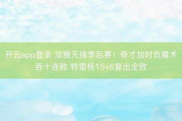 开云app登录 淡雅无缘季后赛！奇才加时负魔术吞十连败 特雷杨15+6复出全败