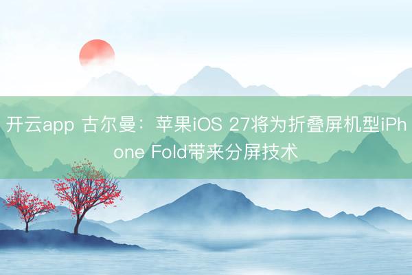 开云app 古尔曼：苹果iOS 27将为折叠屏机型iPhone Fold带来分屏技术