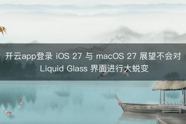 开云app登录 iOS 27 与 macOS 27 展望不会对 Liquid Glass 界面进行大蜕变